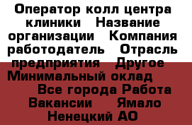 Оператор колл-центра клиники › Название организации ­ Компания-работодатель › Отрасль предприятия ­ Другое › Минимальный оклад ­ 30 000 - Все города Работа » Вакансии   . Ямало-Ненецкий АО